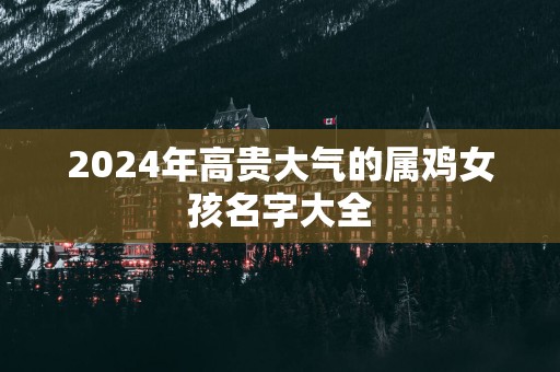 2025年高贵大气的属鸡女孩名字大全