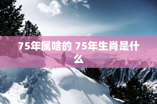 75年属啥的 75年生肖是什么