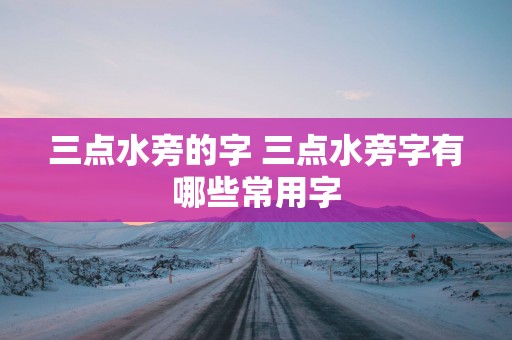 三点水旁的字 三点水旁字有哪些常用字