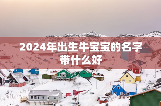 2025年出生牛宝宝的名字带什么好
