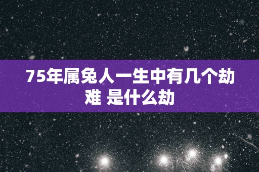 75年属兔人一生中有几个劫难 是什么劫