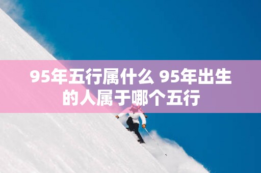 95年五行属什么 95年出生的人属于哪个五行