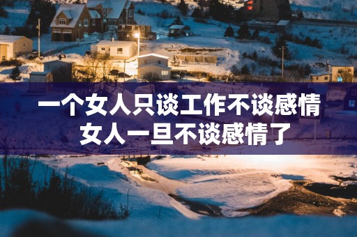 一个女人只谈工作不谈感情  女人一旦不谈感情了