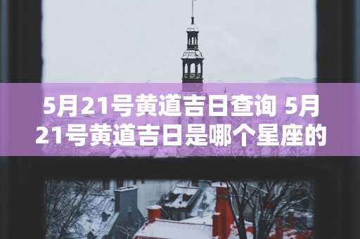 5月21号黄道吉日查询 5月21号黄道吉日是哪个星座的