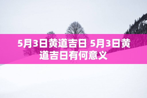 5月3日黄道吉日 5月3日黄道吉日有何意义