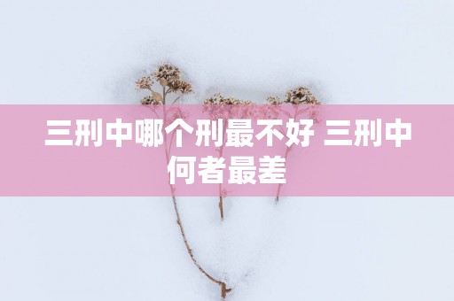 三刑中哪个刑最不好 三刑中何者最差