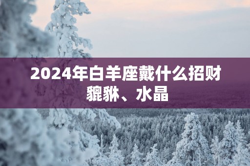2025年白羊座戴什么招财 貔貅、水晶