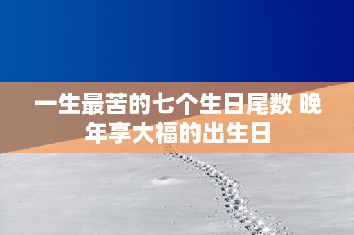 一生最苦的七个生日尾数 晚年享大福的出生日