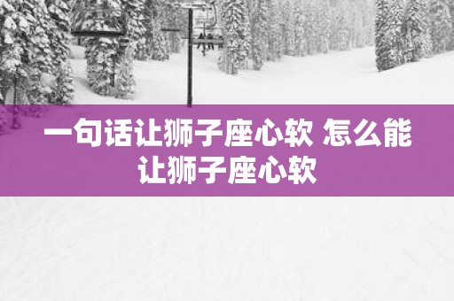 一句话让狮子座心软 怎么能让狮子座心软