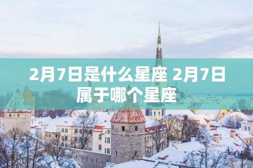 2月7日是什么星座 2月7日属于哪个星座