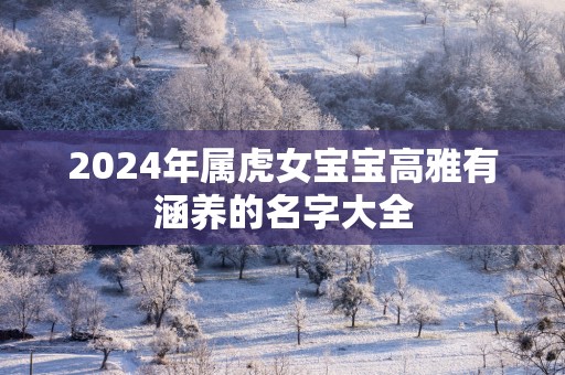 2025年属虎女宝宝高雅有涵养的名字大全