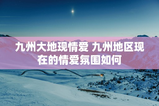 九州大地现情爱 九州地区现在的情爱氛围如何