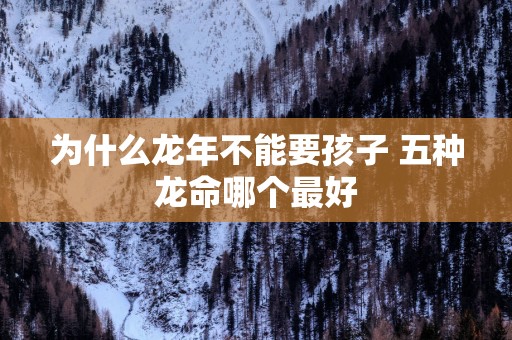 为什么蛇年不能要孩子 五种龙命哪个最好