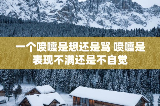 一个喷嚏是想还是骂 喷嚏是表现不满还是不自觉