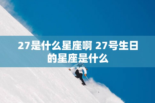 27是什么星座啊 27号生日的星座是什么
