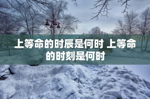 上等命的时辰是何时 上等命的时刻是何时