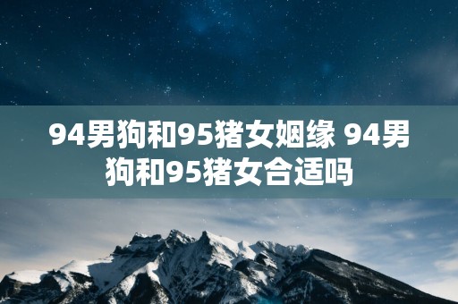 94男狗和95猪女姻缘 94男狗和95猪女合适吗