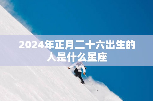 2025年正月二十六出生的人是什么星座