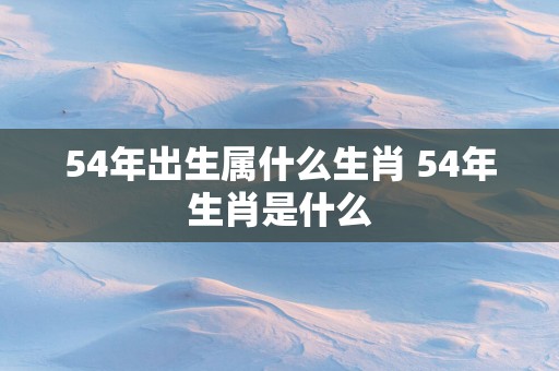 54年出生属什么生肖 54年生肖是什么