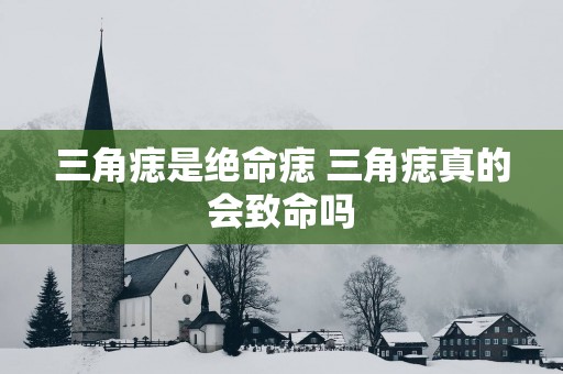 三角痣是绝命痣 三角痣真的会致命吗