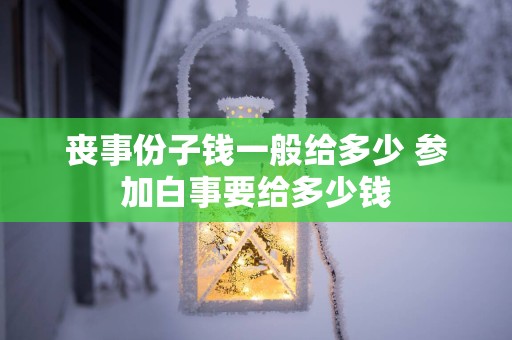 丧事份子钱一般给多少 参加白事要给多少钱