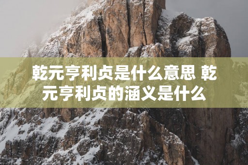 乾元亨利贞是什么意思 乾元亨利贞的涵义是什么