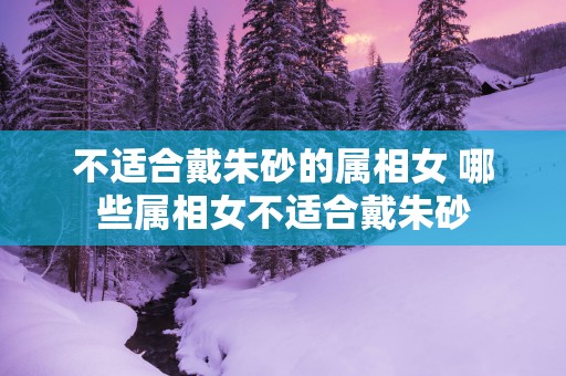 不适合戴朱砂的属相女 哪些属相女不适合戴朱砂