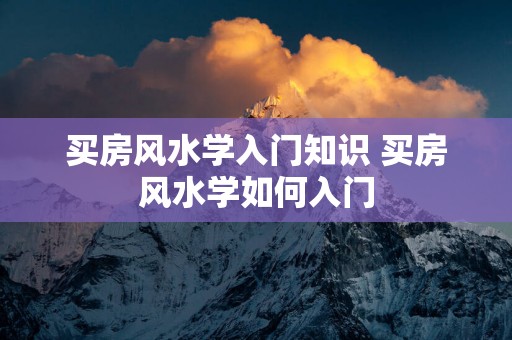 买房风水学入门知识 买房风水学如何入门