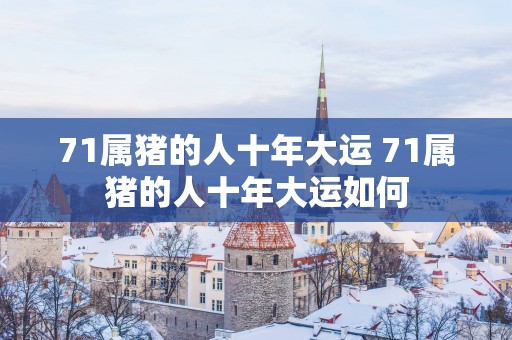 71属猪的人十年大运 71属猪的人十年大运如何