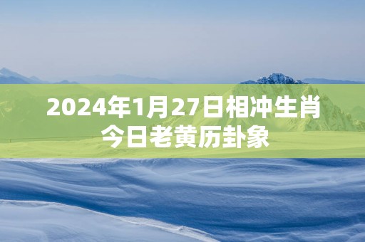 2025年1月27日相冲生肖 今日老黄历卦象