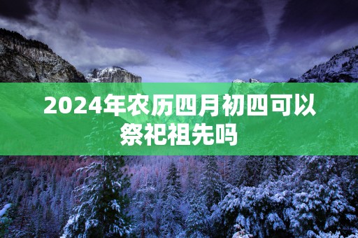 2025年农历四月初四可以祭祀祖先吗