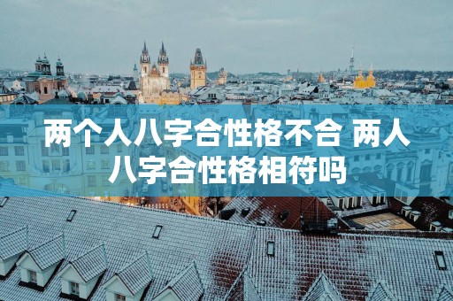 两个人八字合性格不合 两人八字合性格相符吗
