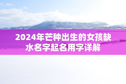 2025年芒种出生的女孩缺水名字起名用字详解