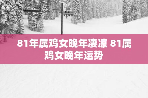 81年属鸡女晚年凄凉 81属鸡女晚年运势