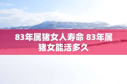 83年属猪女人寿命 83年属猪女能活多久