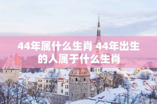 44年属什么生肖 44年出生的人属于什么生肖