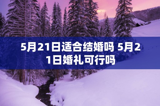 5月21日适合结婚吗 5月21日婚礼可行吗