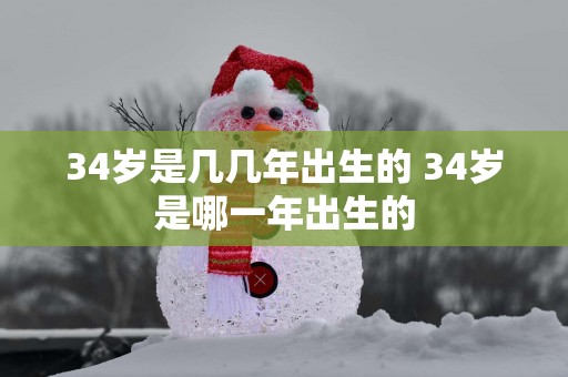 34岁是几几年出生的 34岁是哪一年出生的