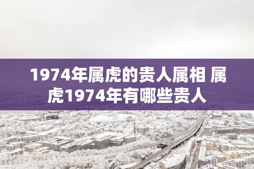 1974年属虎的贵人属相 属虎1974年有哪些贵人