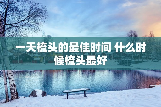 一天梳头的最佳时间 什么时候梳头最好