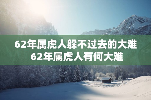 62年属虎人躲不过去的大难 62年属虎人有何大难