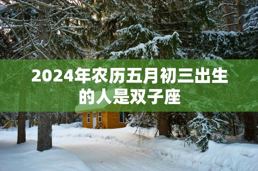 2025年农历五月初三出生的人是双子座
