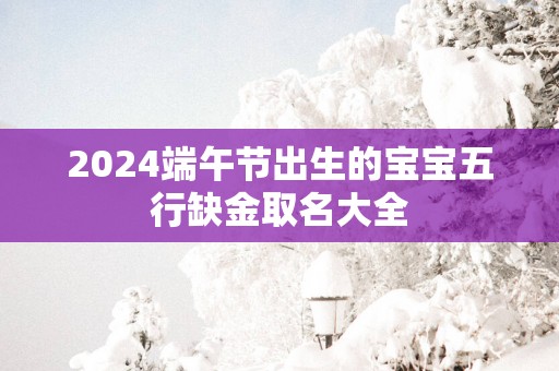 2025端午节出生的宝宝五行缺金取名大全