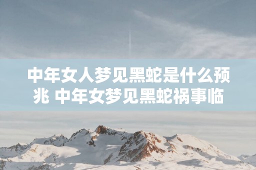 中年女人梦见黑蛇是什么预兆 中年女梦见黑蛇祸事临