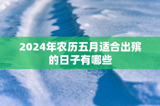 2025年农历五月适合出殡的日子有哪些