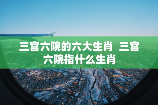 三宫六院的六大生肖  三宫六院指什么生肖