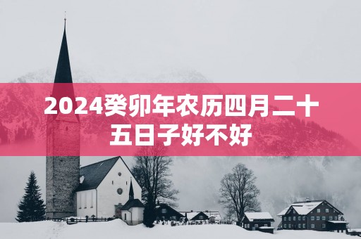 2025癸卯年农历四月二十五日子好不好