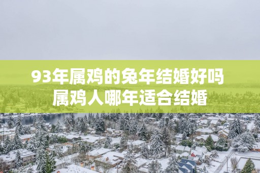93年属鸡的蛇年结婚好吗 属鸡人哪年适合结婚