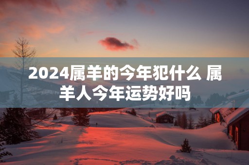 2025属羊的今年犯什么 属羊人今年运势好吗