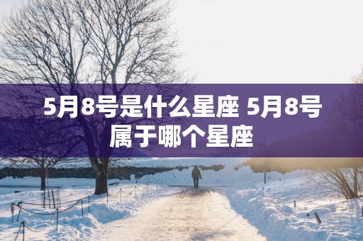 5月8号是什么星座 5月8号属于哪个星座 5月8号是什么星座 5月8号属于哪个星座